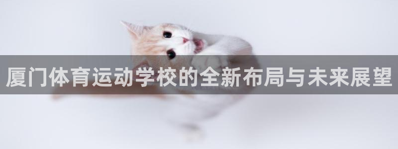 欧亿体育官方正版app神州：厦门体育运动学校的全新布
