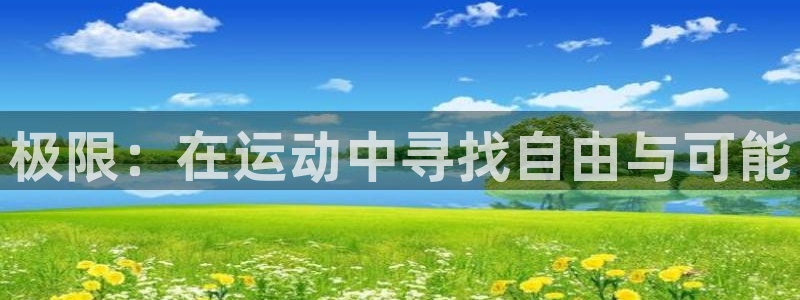 欧亿体育官方正版app集团官网首页网址：极限：在运动