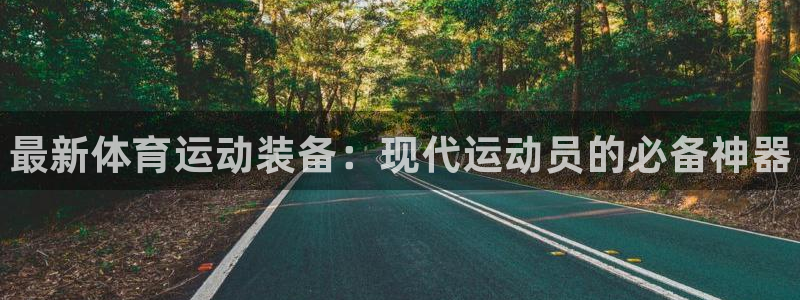 注册欧亿体育官方正版app：最新体育运动装备：现代运