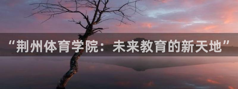 oety欧亿体育官网下载招商电话地址：“荆州体育学院