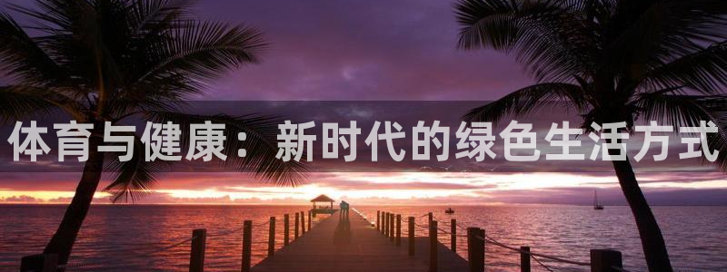 注册欧亿体育官方正版app：体育与健康：新时代的绿色生活方式