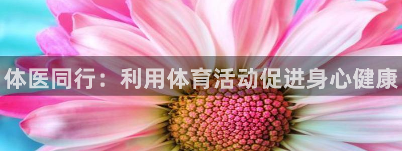 欧亿体育官方正版app娱乐首页官网下载：体医同行：利