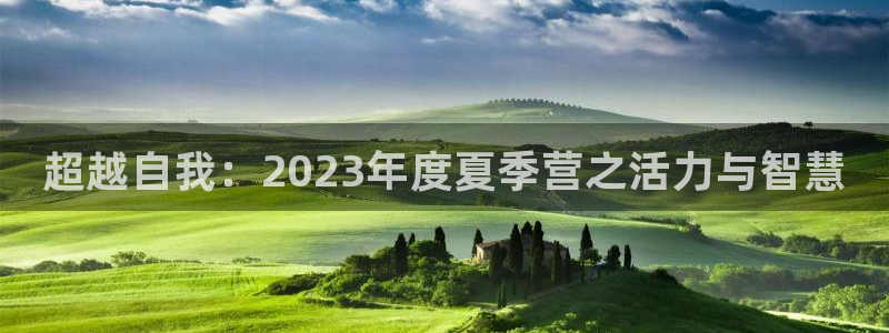 欧亿体育官方正版app代理：超越自我：2023年度夏季营之活