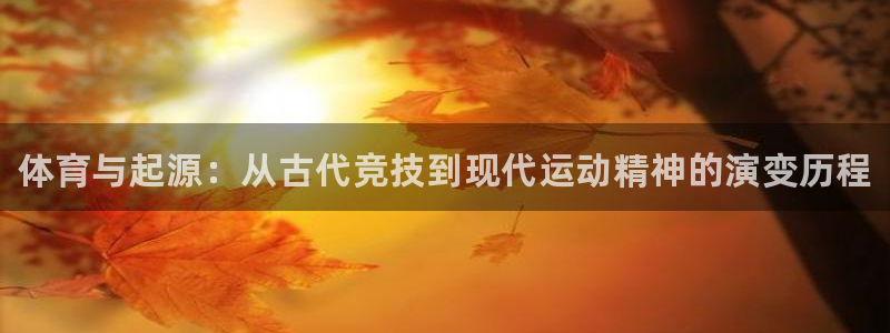 欧亿体育官方正版app官网：体育与起源：从古代竞技到