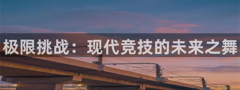 oety欧亿体育官网下载招商电话：极限挑战：现代竞技的未来之