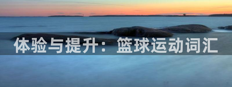 oety欧亿体育官网下载娱乐：体验与提升：篮球运动词汇