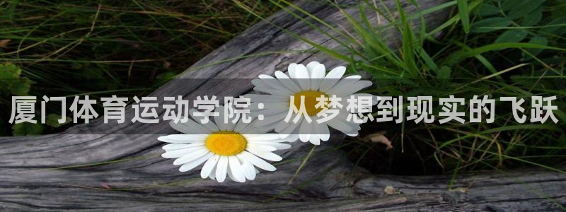 欧亿体育官方正版app代理：厦门体育运动学院：从梦想到现实的