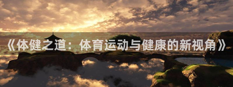 oety欧亿体育官网下载开户：《体健之道：体育运动与健康的新