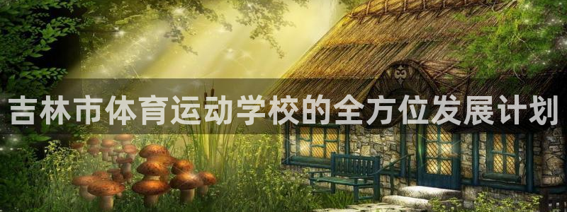 欧亿体育官方正版app神州：吉林市体育运动学校的全方位发展计