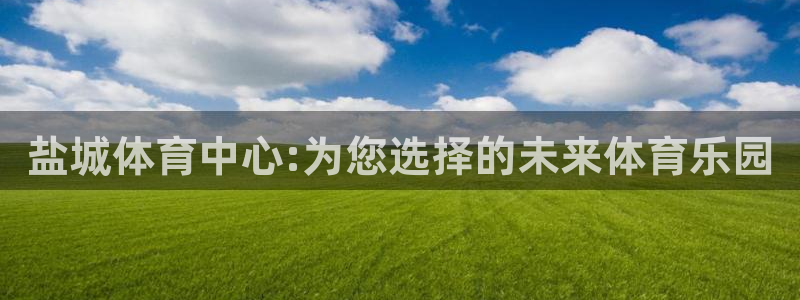 欧亿官网下载教程电脑欧亿.交易app.中国：盐城体育中心:为