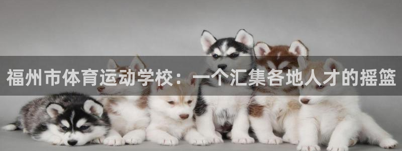 欧亿平台在线登陆注册：福州市体育运动学校：一个汇集各地人才的