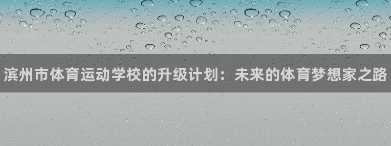oety欧亿体育官网下载平台APP：滨州市体育运动学校的升级